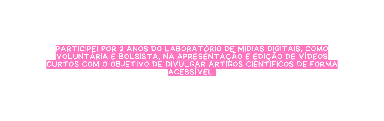 pARTICIPEI POR 2 ANOS DO LABORATÓRIO DE MIDIAS DIGITAIS COMO VOLUNTÁRIA E BOLSISTA NA APRESENTAÇÃO E EDIÇÃO DE VÍDEOS CURTOS COM O OBJETIVO DE DIVULGAR ARTIGOS CIENTIFICOS DE FORMA ACESSÍVEL