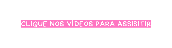 clique nos vídeos para assisitir