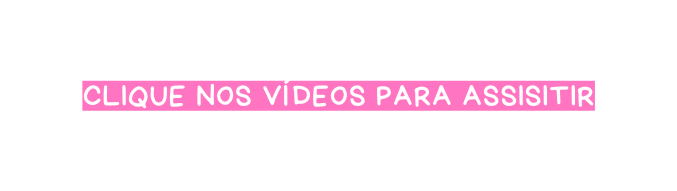clique nos vídeos para assisitir